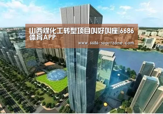 山西煤化工转型项目叫好叫座|6686体育APP(图2) 6686电竞竞猜